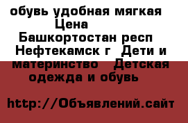обувь удобная мягкая › Цена ­ 200 - Башкортостан респ., Нефтекамск г. Дети и материнство » Детская одежда и обувь   
